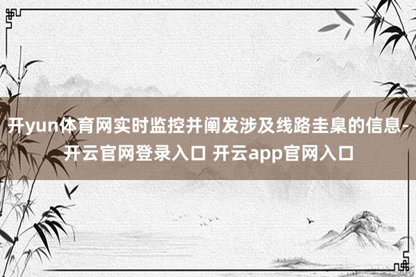 开yun体育网实时监控并阐发涉及线路圭臬的信息-开云官网登录入口 开云app官网入口