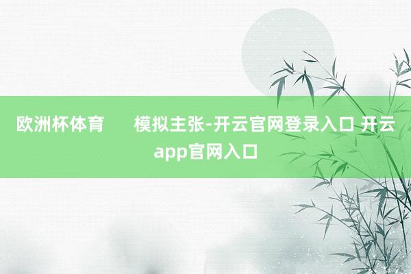 欧洲杯体育 模拟主张-开云官网登录入口 开云app官网入口