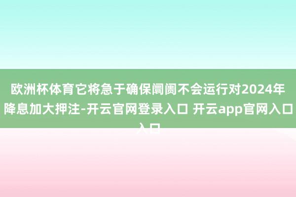 欧洲杯体育它将急于确保阛阓不会运行对2024年降息加大押注-开云官网登录入口 开云app官网入口