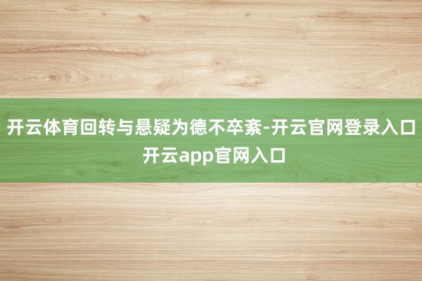 开云体育回转与悬疑为德不卒紊-开云官网登录入口 开云app官