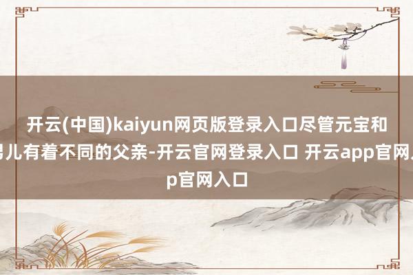 开云(中国)kaiyun网页版登录入口尽管元宝和小男儿有着不同的父亲-开云官网登录入口 开云app官网入口