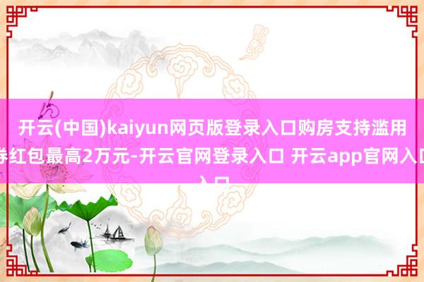 开云(中国)kaiyun网页版登录入口购房支持滥用券红包最高2万元-开云官网登录入口 开云app官网入口