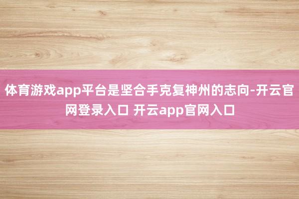 体育游戏app平台是坚合手克复神州的志向-开云官网登录入口 开云app官网入口
