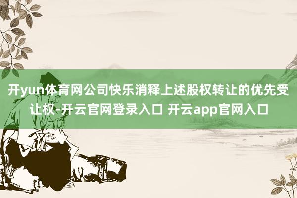 开yun体育网公司快乐消释上述股权转让的优先受让权-开云官网登录入口 开云app官网入口