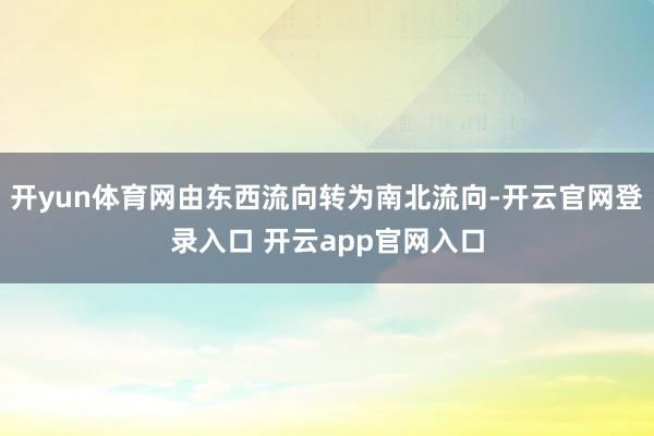 开yun体育网由东西流向转为南北流向-开云官网登录入口 开云app官网入口