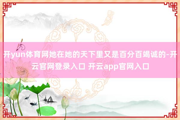 开yun体育网她在她的天下里又是百分百竭诚的-开云官网登录入口 开云app官网入口