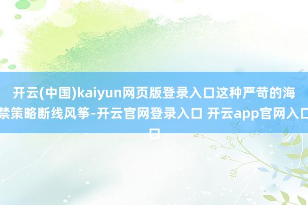 开云(中国)kaiyun网页版登录入口这种严苛的海禁策略断线