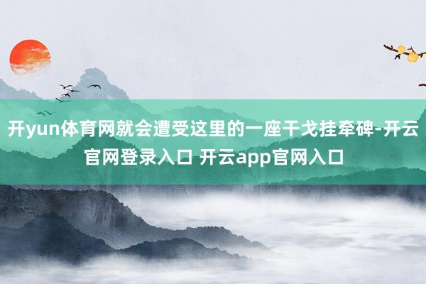 开yun体育网就会遭受这里的一座干戈挂牵碑-开云官网登录入口
