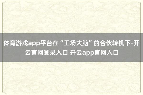 体育游戏app平台在“工场大脑”的合伙转机下-开云官网登录入口 开云app官网入口