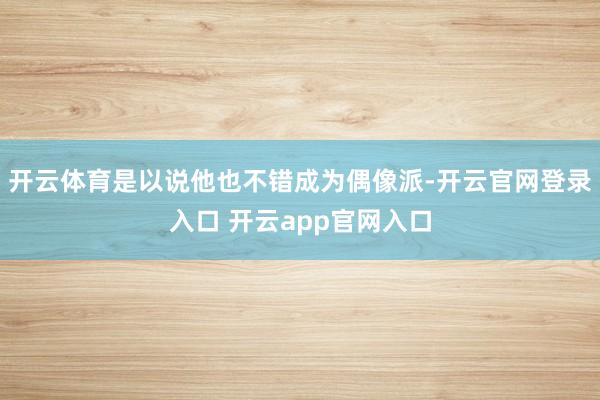 开云体育是以说他也不错成为偶像派-开云官网登录入口 开云ap