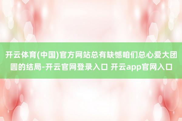 开云体育(中国)官方网站总有缺憾咱们总心爱大团圆的结局-开云
