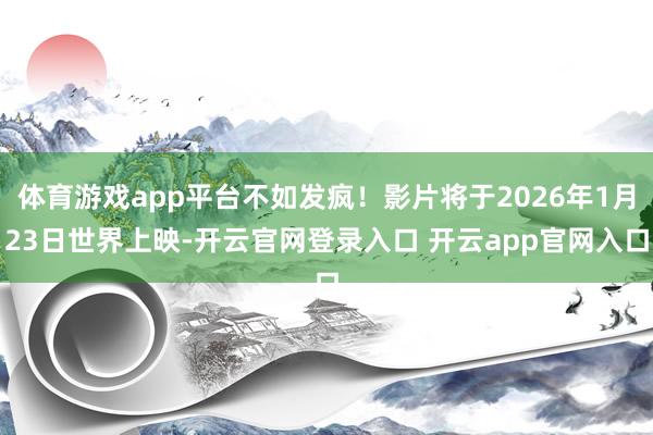 体育游戏app平台不如发疯！影片将于2026年1月23日世界