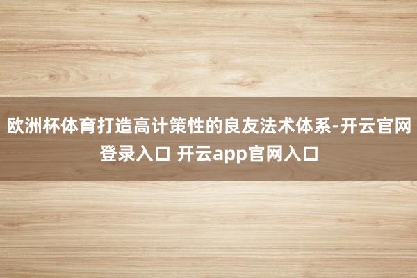 欧洲杯体育打造高计策性的良友法术体系-开云官网登录入口 开云app官网入口