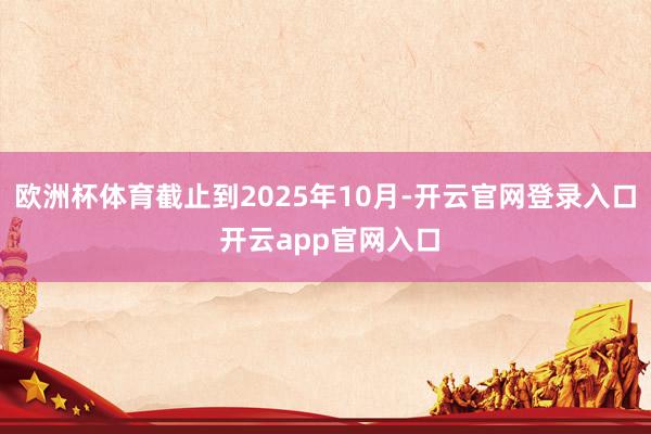 欧洲杯体育截止到2025年10月-开云官网登录入口 开云app官网入口