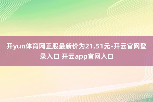 开yun体育网正股最新价为21.51元-开云官网登录入口 开云app官网入口