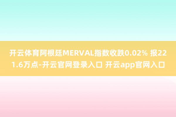 开云体育阿根廷MERVAL指数收跌0.02% 报221.6万点-开云官网登录入口 开云app官网入口