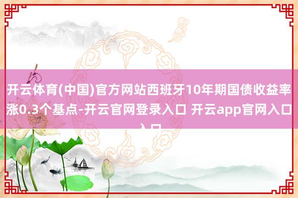 开云体育(中国)官方网站西班牙10年期国债收益率涨0.3个基点-开云官网登录入口 开云app官网入口
