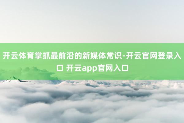 开云体育掌抓最前沿的新媒体常识-开云官网登录入口 开云app官网入口