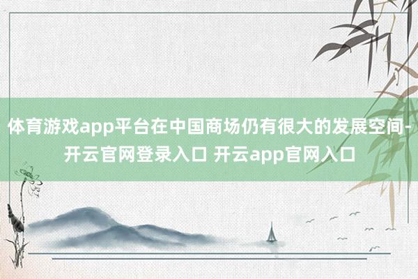 体育游戏app平台在中国商场仍有很大的发展空间-开云官网登录入口 开云app官网入口