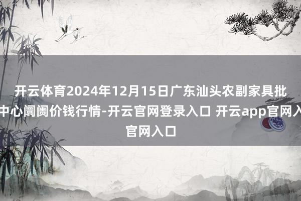 开云体育2024年12月15日广东汕头农副家具批发中心阛阓价