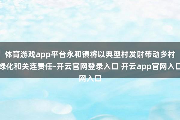 体育游戏app平台永和镇将以典型村发射带动乡村绿化和关连责任-开云官网登录入口 开云app官网入口