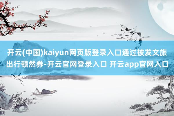 开云(中国)kaiyun网页版登录入口通过披发文旅出行顿然券-开云官网登录入口 开云app官网入口