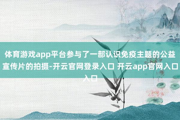体育游戏app平台参与了一部认识免疫主题的公益宣传片的拍摄-开云官网登录入口 开云app官网入口