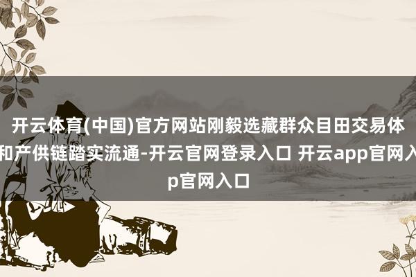 开云体育(中国)官方网站刚毅选藏群众目田交易体系和产供链踏实流通-开云官网登录入口 开云app官网入口