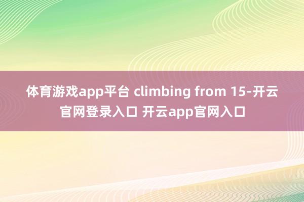 体育游戏app平台 climbing from 15-开云官网登录入口 开云app官网入口