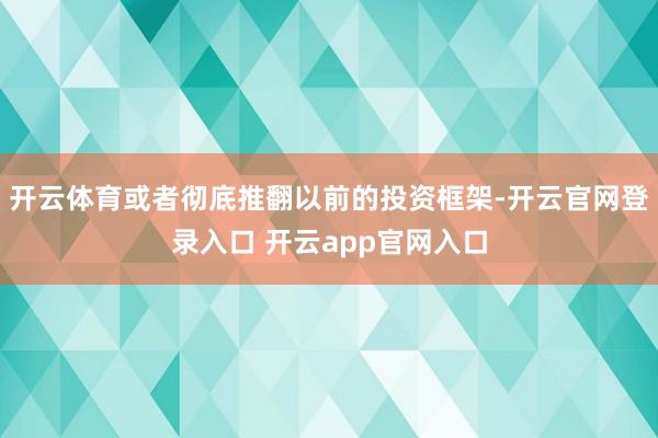 开云体育或者彻底推翻以前的投资框架-开云官网登录入口 开云app官网入口