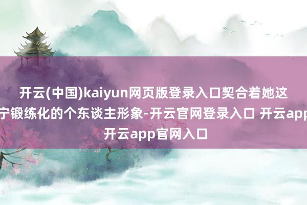 开云(中国)kaiyun网页版登录入口契合着她这些年来安宁锻练化的个东谈主形象-开云官网登录入口 开云app官网入口