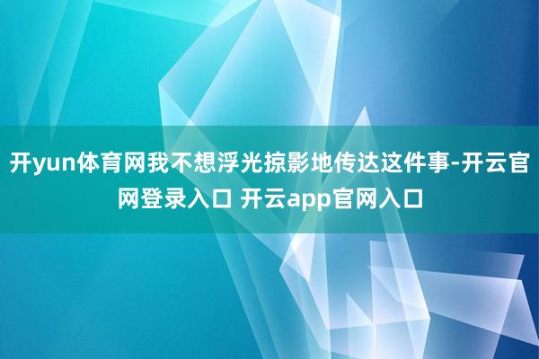 开yun体育网我不想浮光掠影地传达这件事-开云官网登录入口 开云app官网入口