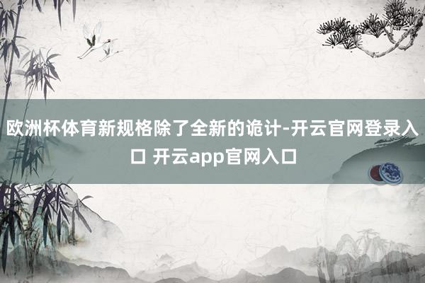 欧洲杯体育新规格除了全新的诡计-开云官网登录入口 开云app官网入口