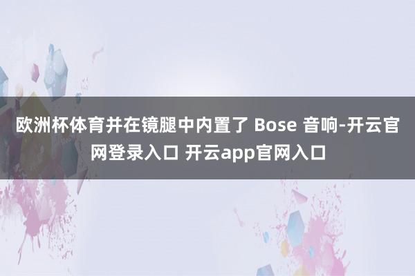 欧洲杯体育并在镜腿中内置了 Bose 音响-开云官网登录入口 开云app官网入口