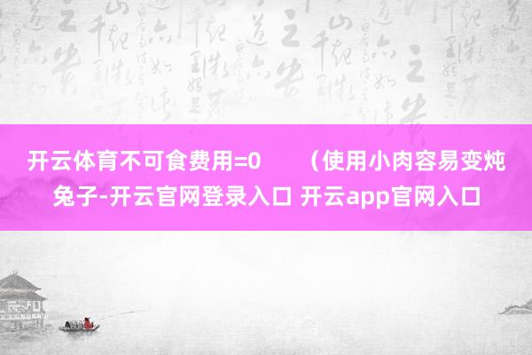 开云体育不可食费用=0      （使用小肉容易变炖兔子-开云官网登录入口 开云app官网入口