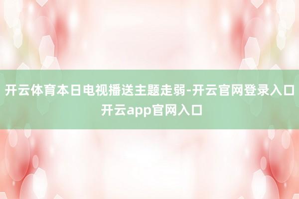 开云体育本日电视播送主题走弱-开云官网登录入口 开云app官