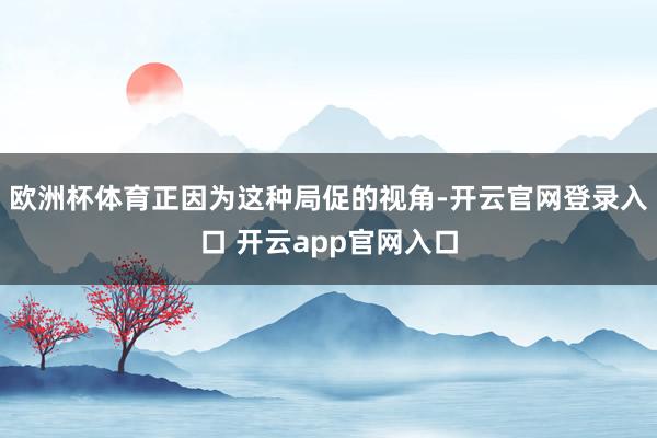 欧洲杯体育正因为这种局促的视角-开云官网登录入口 开云app官网入口