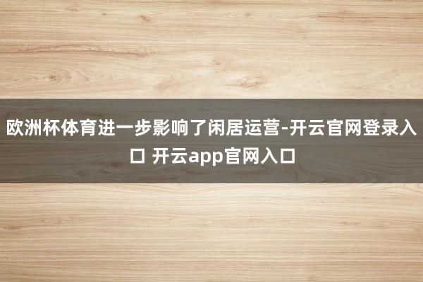 欧洲杯体育进一步影响了闲居运营-开云官网登录入口 开云app官网入口