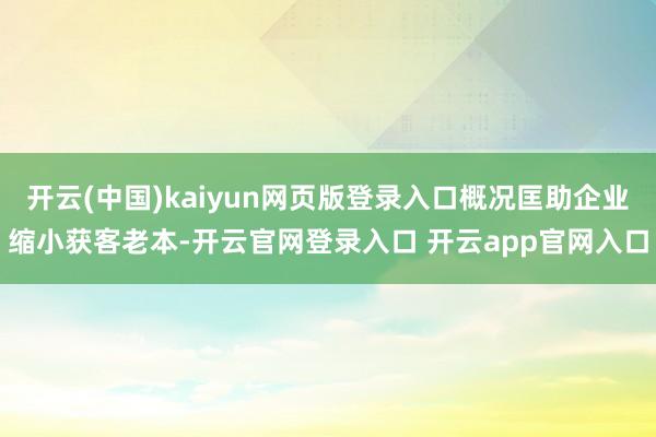 开云(中国)kaiyun网页版登录入口概况匡助企业缩小获客老本-开云官网登录入口 开云app官网入口