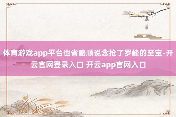 体育游戏app平台也省略顺说念抢了罗峰的至宝-开云官网登录入
