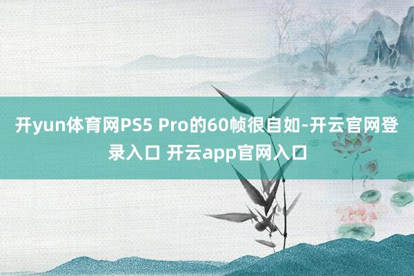 开yun体育网PS5 Pro的60帧很自如-开云官网登录入口 开云app官网入口