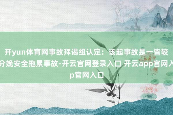 开yun体育网事故拜谒组认定:该起事故是一皆较大分娩安全拖累事故-开云官网登录入口 开云app官网入口