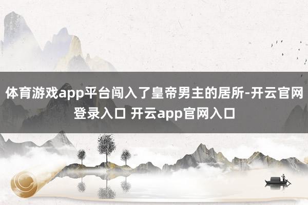 体育游戏app平台闯入了皇帝男主的居所-开云官网登录入口 开云app官网入口