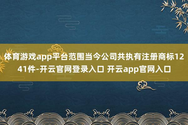 体育游戏app平台范围当今公司共执有注册商标1241件-开云官网登录入口 开云app官网入口