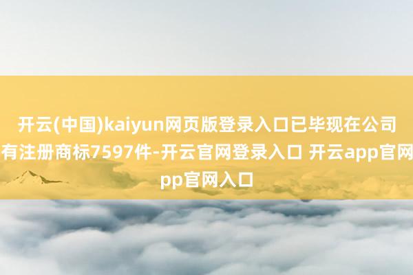 开云(中国)kaiyun网页版登录入口已毕现在公司共捏有注册商标7597件-开云官网登录入口 开云app官网入口