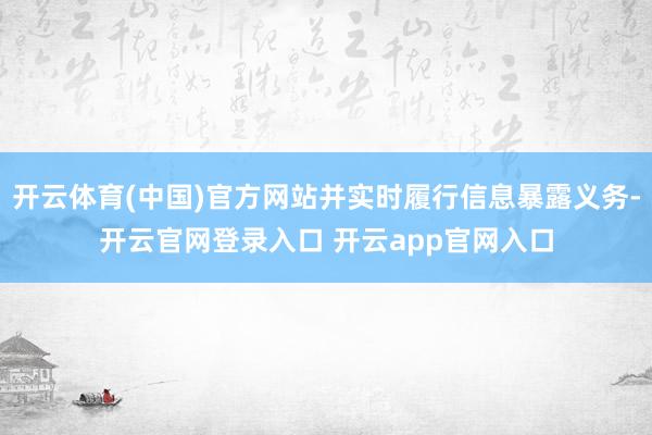开云体育(中国)官方网站并实时履行信息暴露义务-开云官网登录入口 开云app官网入口