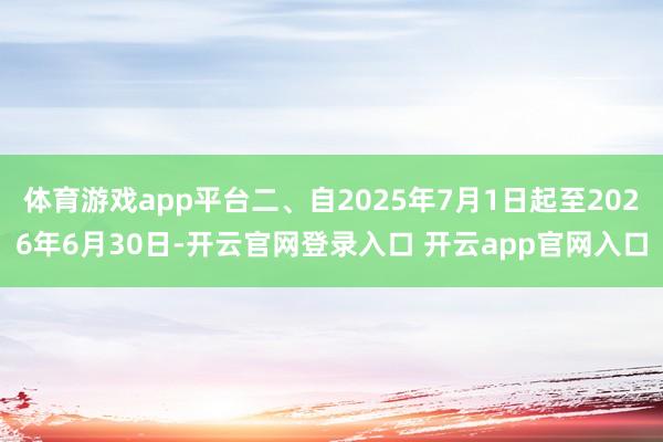 体育游戏app平台二、自2025年7月1日起至2026年6月30日-开云官网登录入口 开云app官网入口