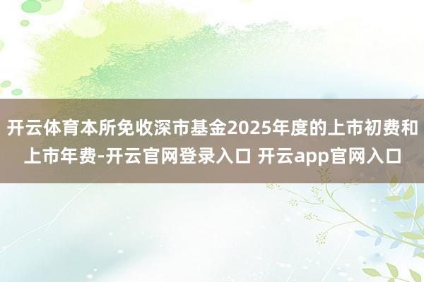 开云体育本所免收深市基金2025年度的上市初费和上市年费-开云官网登录入口 开云app官网入口