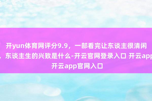 开yun体育网评分9.9，一部看完让东谈主很清闲的日本片，东谈主生的兴致是什么-开云官网登录入口 开云app官网入口