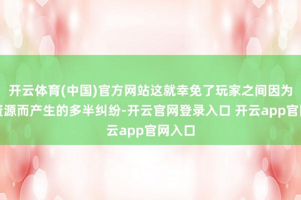 开云体育(中国)官方网站这就幸免了玩家之间因为抢掠资源而产生的多半纠纷-开云官网登录入口 开云app官网入口